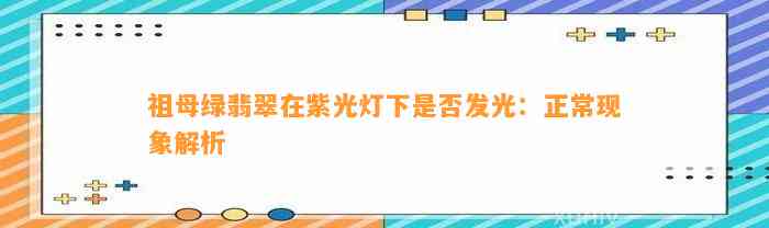 祖母绿翡翠在紫光灯下是不是发光：正常现象解析