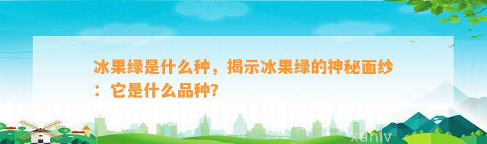 冰果绿是什么种，揭示冰果绿的神秘面纱：它是什么品种？