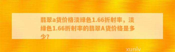 翡翠a货价格淡绿色1.66折射率，淡绿色1.66折射率的翡翠A货价格是多少？