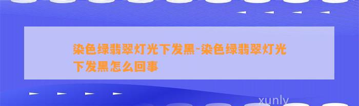 染色绿翡翠灯光下发黑-染色绿翡翠灯光下发黑怎么回事