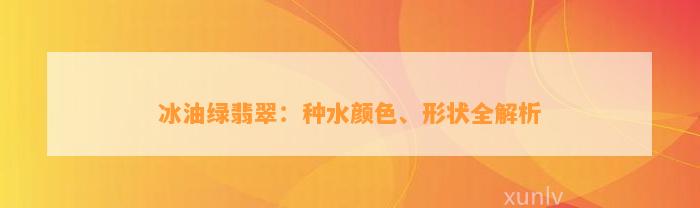 冰油绿翡翠：种水颜色、形状全解析