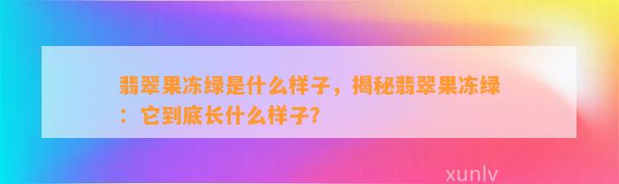 翡翠果冻绿是什么样子，揭秘翡翠果冻绿：它到底长什么样子？