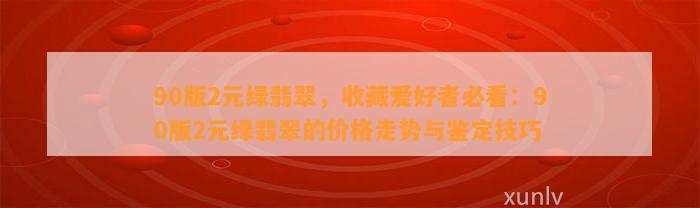 90版2元绿翡翠，收藏爱好者必看：90版2元绿翡翠的价格走势与鉴定技巧