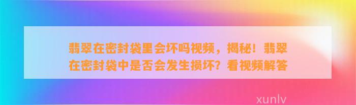 翡翠在密封袋里会坏吗视频，揭秘！翡翠在密封袋中是不是会发生损坏？看视频解答