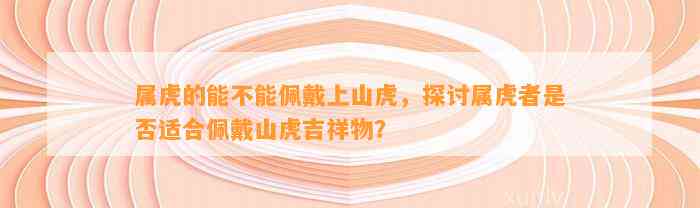 属虎的能不能佩戴上山虎，探讨属虎者是不是适合佩戴山虎吉祥物？