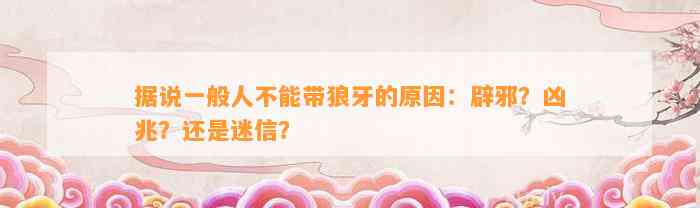 据说一般人不能带狼牙的起因：辟邪？凶兆？还是迷信？