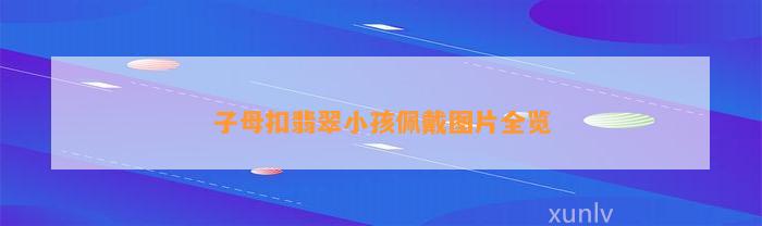 子母扣翡翠小孩佩戴图片全览