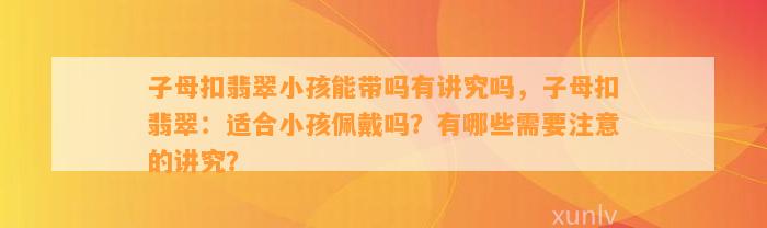 子母扣翡翠小孩能带吗有讲究吗，子母扣翡翠：适合小孩佩戴吗？有哪些需要留意的讲究？