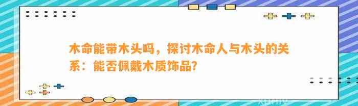 木命能带木头吗，探讨木命人与木头的关系：能否佩戴木质饰品？