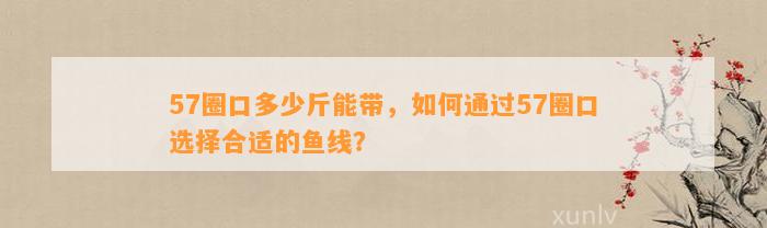 57圈口多少斤能带，怎样通过57圈口选择合适的鱼线？