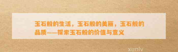 玉石般的生活，玉石般的美丽，玉石般的品质——探索玉石般的价值与意义