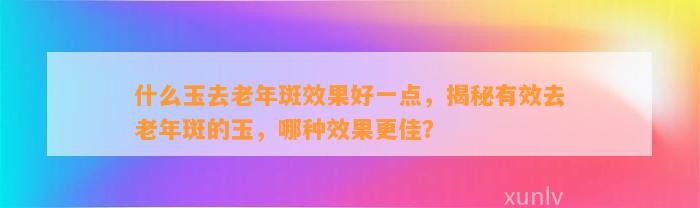 什么玉去老年斑效果好一点，揭秘有效去老年斑的玉，哪种效果更佳？