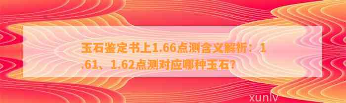 玉石鉴定书上1.66点测含义解析：1.61、1.62点测对应哪种玉石？