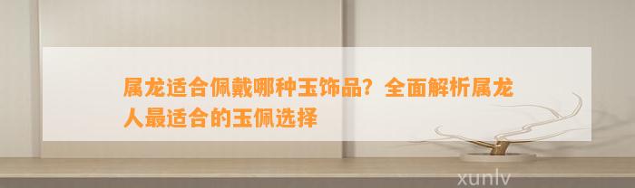 属龙适合佩戴哪种玉饰品？全面解析属龙人最适合的玉佩选择