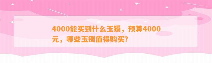 4000能买到什么玉镯，预算4000元，哪些玉镯值得购买？