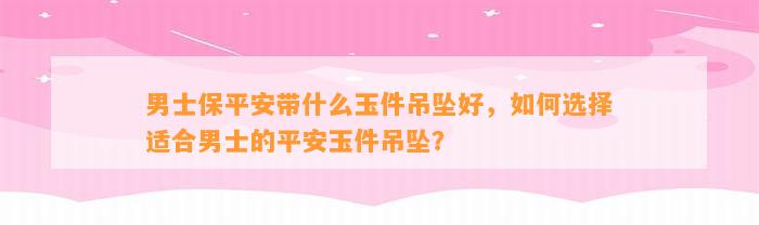 男士保平安带什么玉件吊坠好，怎样选择适合男士的平安玉件吊坠？