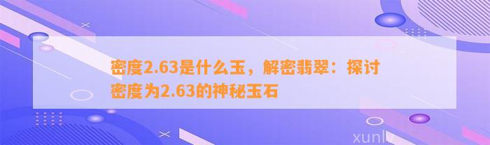 密度2.63是什么玉，解密翡翠：探讨密度为2.63的神秘玉石