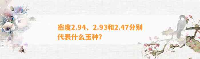 密度2.94、2.93和2.47分别代表什么玉种？