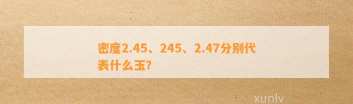 密度2.45、245、2.47分别代表什么玉？