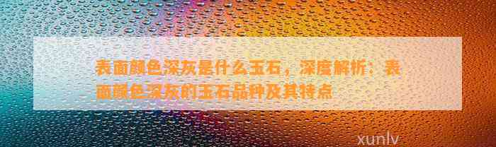 表面颜色深灰是什么玉石，深度解析：表面颜色深灰的玉石品种及其特点