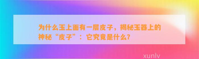 为什么玉上面有一层皮子，揭秘玉器上的神秘“皮子”：它究竟是什么？