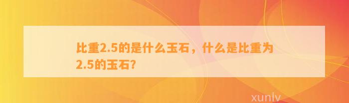 比重2.5的是什么玉石，什么是比重为2.5的玉石？