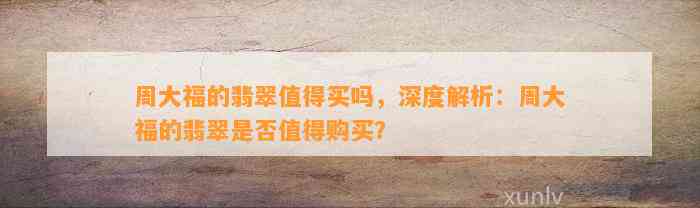 周大福的翡翠值得买吗，深度解析：周大福的翡翠是不是值得购买？