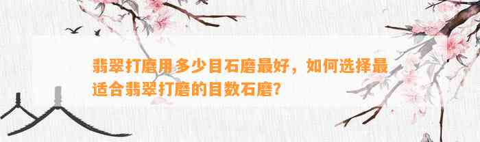 翡翠打磨用多少目石磨最好，怎样选择最适合翡翠打磨的目数石磨？