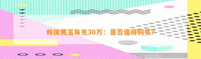 和田黄玉每克30万：是不是值得购买？