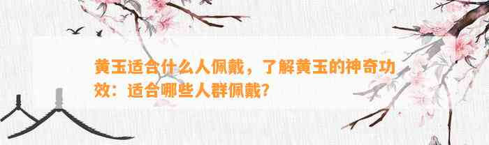 黄玉适合什么人佩戴，熟悉黄玉的神奇功效：适合哪些人群佩戴？