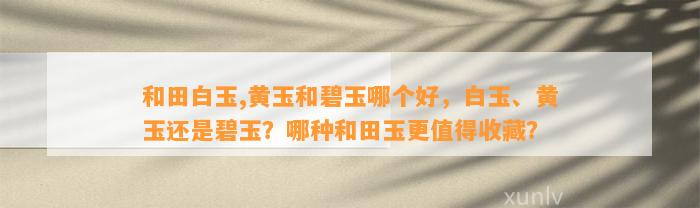 和田白玉,黄玉和碧玉哪个好，白玉、黄玉还是碧玉？哪种和田玉更值得收藏？