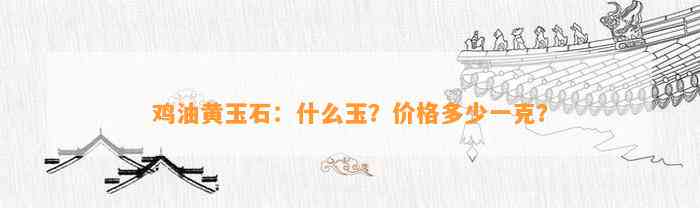 鸡油黄玉石：什么玉？价格多少一克？