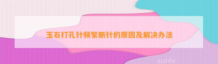 玉石打孔针频繁断针的起因及解决办法