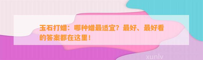 玉石打蜡：哪种蜡最适宜？最好、最好看的答案都在这里！