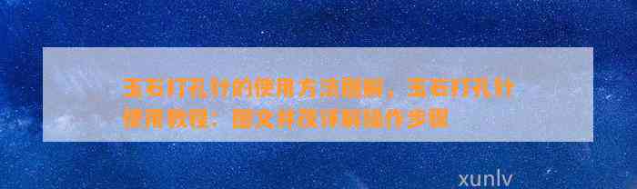 玉石打孔针的采用方法图解，玉石打孔针采用教程：图文并茂详解操作步骤