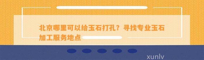 北京哪里可以给玉石打孔？寻找专业玉石加工服务地点