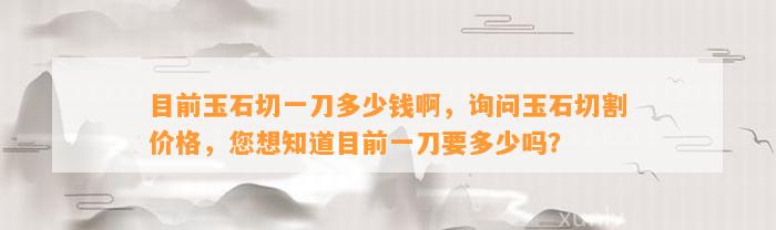 目前玉石切一刀多少钱啊，询问玉石切割价格，您想知道目前一刀要多少吗？