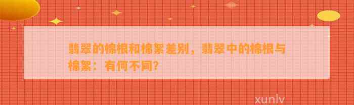 翡翠的棉根和棉絮差别，翡翠中的棉根与棉絮：有何不同？