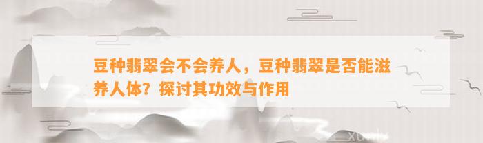 豆种翡翠会不会养人，豆种翡翠是不是能滋养人体？探讨其功效与作用