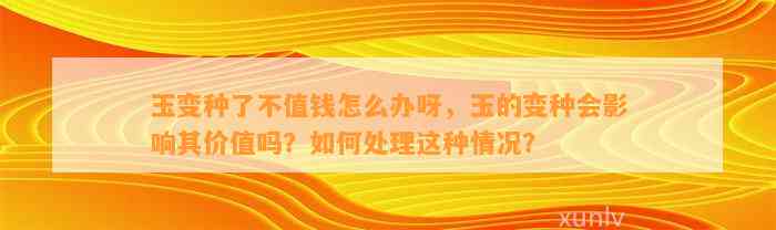 玉变种了不值钱怎么办呀，玉的变种会作用其价值吗？怎样解决这类情况？