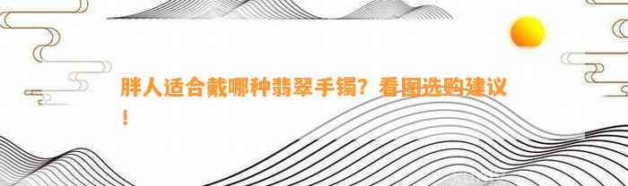 胖人适合戴哪种翡翠手镯？看图选购建议！