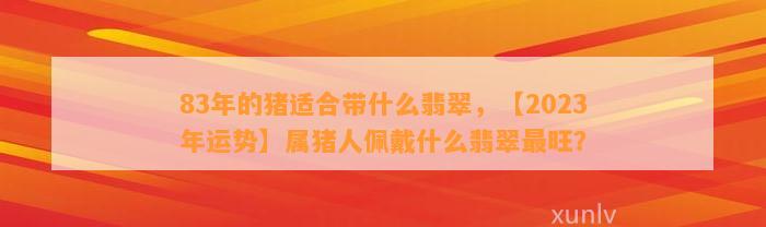 83年的猪适合带什么翡翠，【2023年运势】属猪人佩戴什么翡翠最旺？