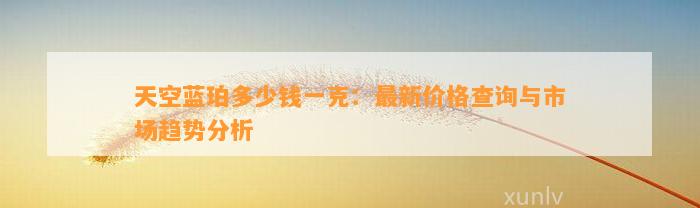 天空蓝珀多少钱一克：最新价格查询与市场趋势分析