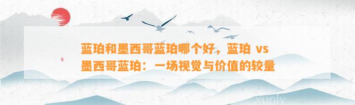 蓝珀和墨西哥蓝珀哪个好，蓝珀 vs 墨西哥蓝珀：一场视觉与价值的较量