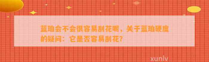 蓝珀会不会很容易刮花呢，关于蓝珀硬度的疑问：它是不是容易刮花？