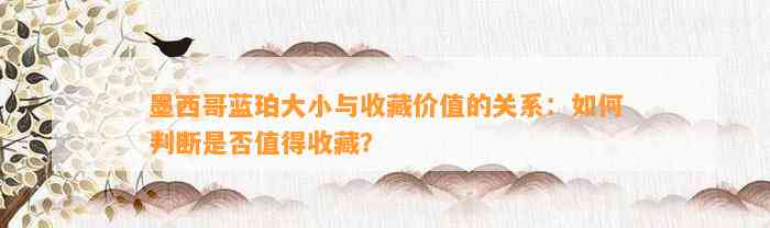 墨西哥蓝珀大小与收藏价值的关系：怎样判断是不是值得收藏？