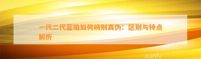 一代二代蓝珀怎样辨别真伪：区别与特点解析