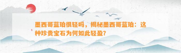 墨西哥蓝珀很轻吗，揭秘墨西哥蓝珀：这类珍贵宝石为何如此轻盈？