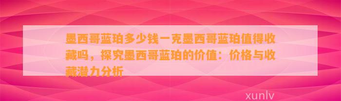 墨西哥蓝珀多少钱一克墨西哥蓝珀值得收藏吗，探究墨西哥蓝珀的价值：价格与收藏潜力分析