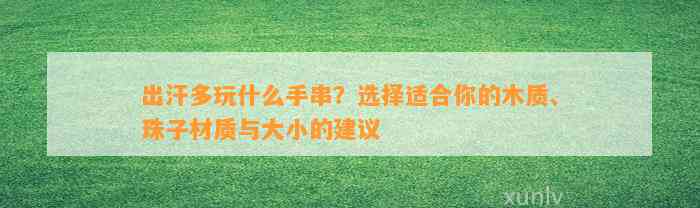 出汗多玩什么手串？选择适合你的木质、珠子材质与大小的建议